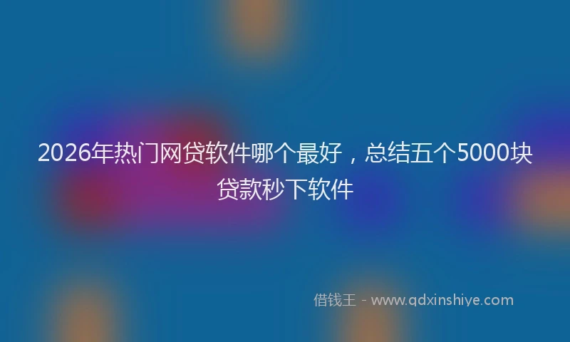 2026年热门网贷软件哪个最好，总结五个5000块贷款秒下软件