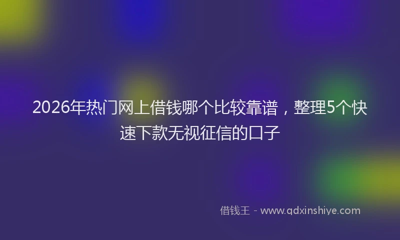 2026年热门网上借钱哪个比较靠谱，整理5个快速下款无视征信的口子