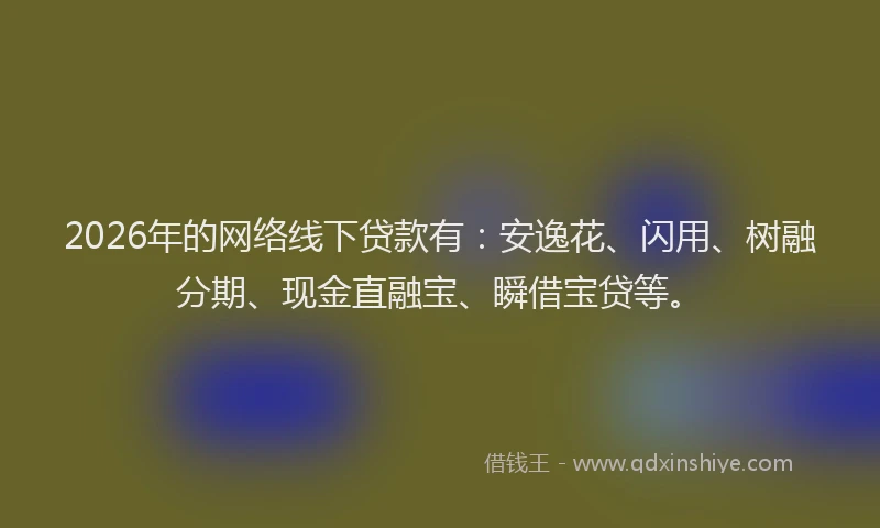 2026年的网络线下贷款有：安逸花、闪用、树融分期、现金直融宝、瞬借宝贷等。
