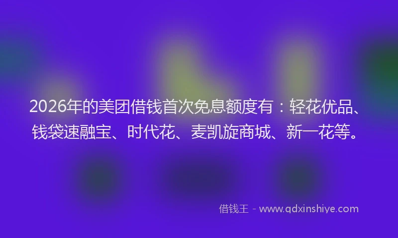 2026年的美团借钱首次免息额度有：轻花优品、钱袋速融宝、时代花、麦凯旋商城、新一花等。