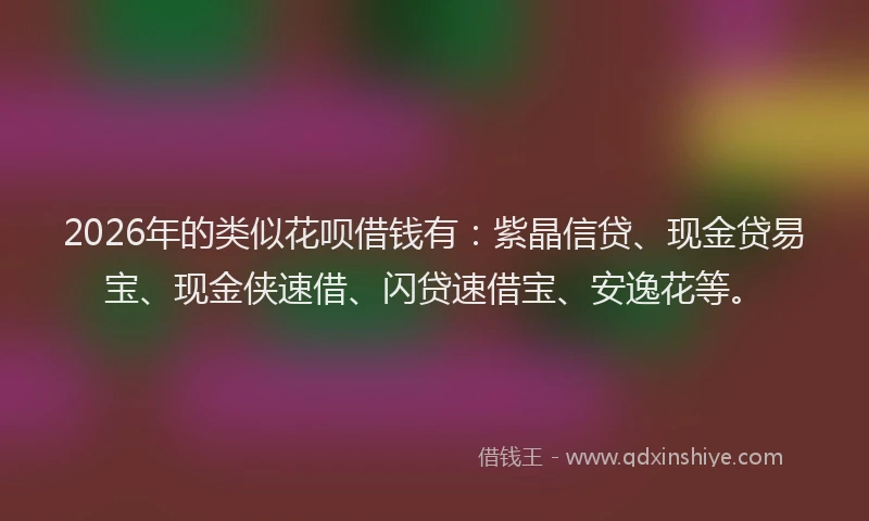 2026年的类似花呗借钱有：紫晶信贷、现金贷易宝、现金侠速借、闪贷速借宝、安逸花等。