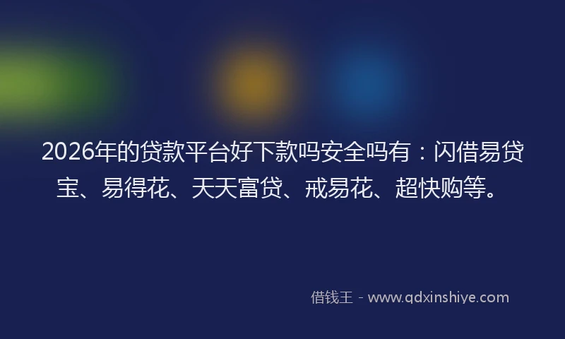 2026年的贷款平台好下款吗安全吗有：闪借易贷宝、易得花、天天富贷、戒易花、超快购等。