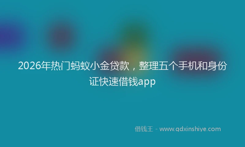 2026年热门蚂蚁小金贷款，整理五个手机和身份证快速借钱app