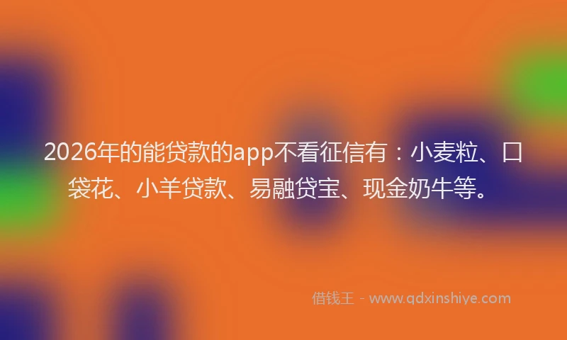 2026年的能贷款的app不看征信有：小麦粒、口袋花、小羊贷款、易融贷宝、现金奶牛等。