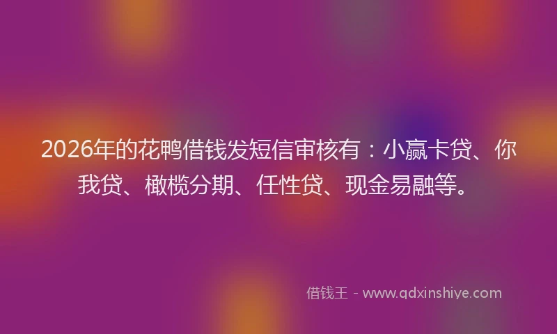 2026年的花鸭借钱发短信审核有：小赢卡贷、你我贷、橄榄分期、任性贷、现金易融等。
