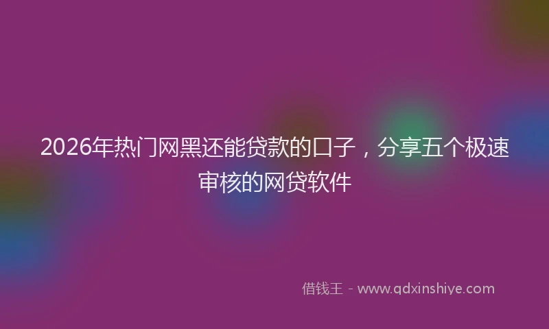 2026年热门网黑还能贷款的口子，分享五个极速审核的网贷软件