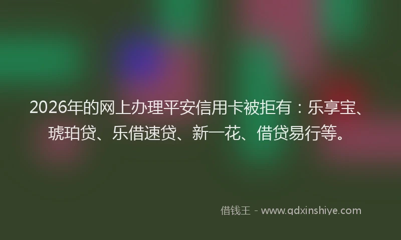 2026年的网上办理平安信用卡被拒有：乐享宝、琥珀贷、乐借速贷、新一花、借贷易行等。