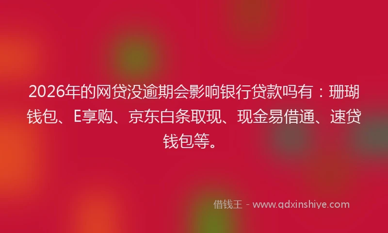 2026年的网贷没逾期会影响银行贷款吗有：珊瑚钱包、E享购、京东白条取现、现金易借通、速贷钱包等。