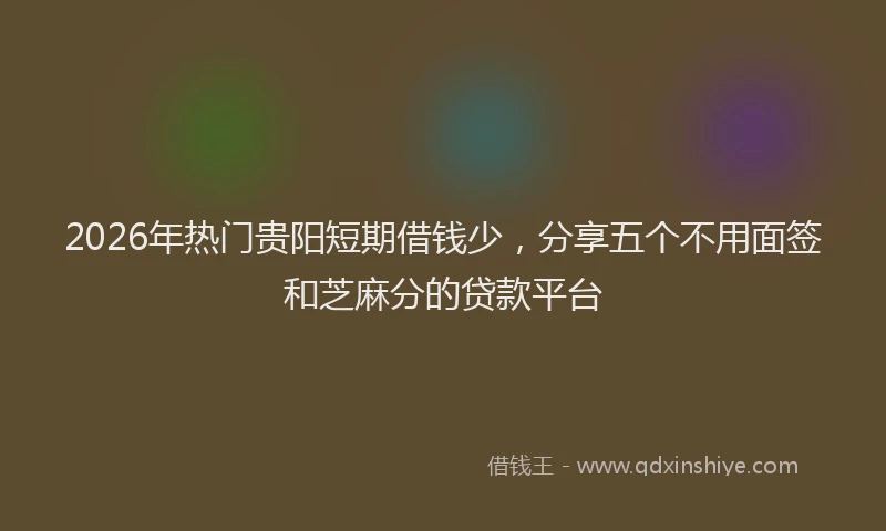 2026年热门贵阳短期借钱少，分享五个不用面签和芝麻分的贷款平台