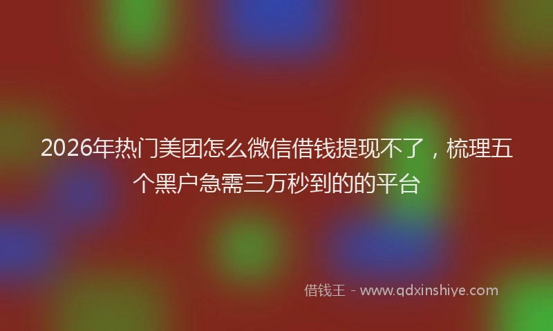 2026年热门美团怎么微信借钱提现不了，梳理五个黑户急需三万秒到的的平台