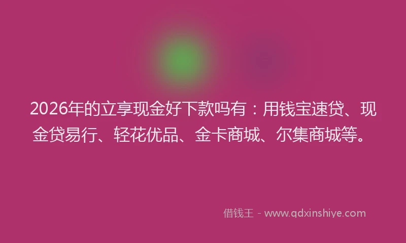 2026年的立享现金好下款吗有：用钱宝速贷、现金贷易行、轻花优品、金卡商城、尔集商城等。
