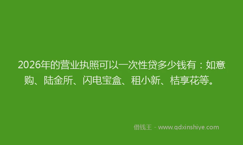 2026年的营业执照可以一次性贷多少钱有：如意购、陆金所、闪电宝盒、租小新、桔享花等。