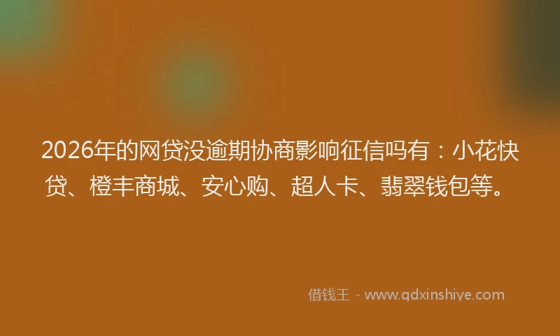2026年的网贷没逾期协商影响征信吗有：小花快贷、橙丰商城、安心购、超人卡、翡翠钱包等。