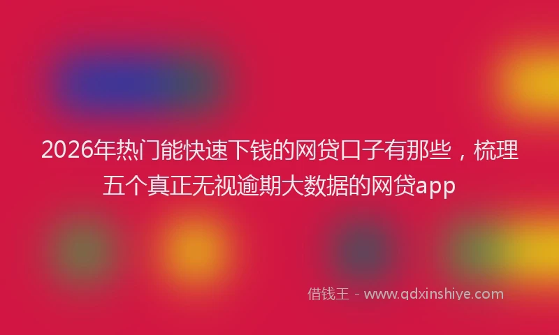 2026年热门能快速下钱的网贷口子有那些，梳理五个真正无视逾期大数据的网贷app