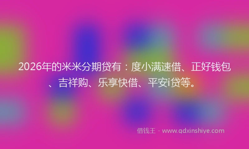2026年的米米分期贷有：度小满速借、正好钱包、吉祥购、乐享快借、平安i贷等。