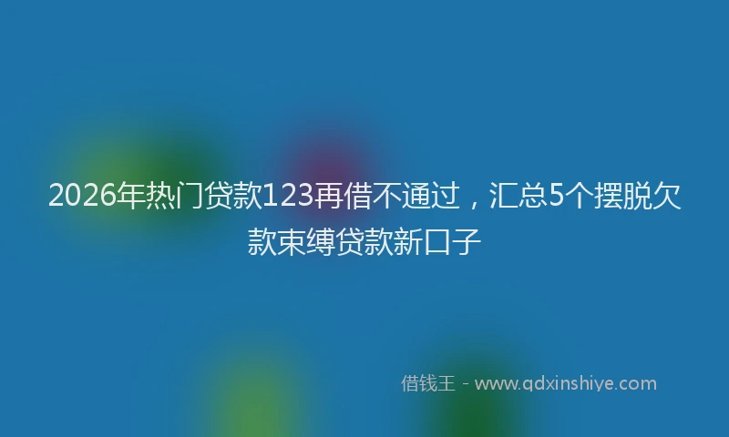 2026年热门贷款123再借不通过，汇总5个摆脱欠款束缚贷款新口子