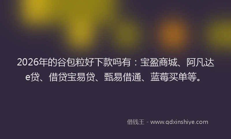 2026年的谷包粒好下款吗有：宝盈商城、阿凡达e贷、借贷宝易贷、甄易借通、蓝莓买单等。