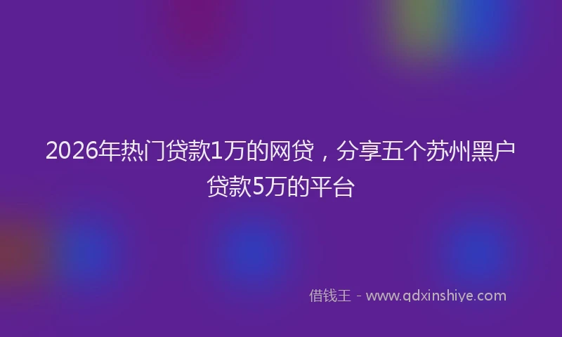 2026年热门贷款1万的网贷，分享五个苏州黑户贷款5万的平台