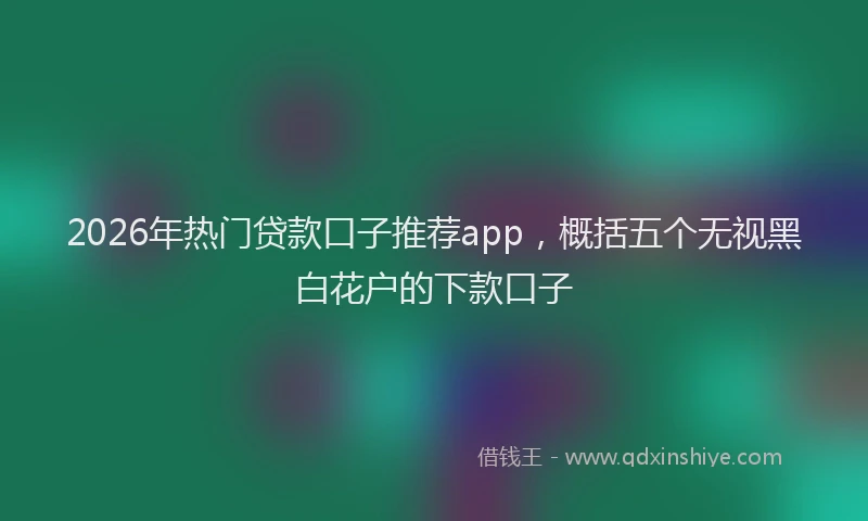 2026年热门贷款口子推荐app,概括五个无视黑白花户的下款口子