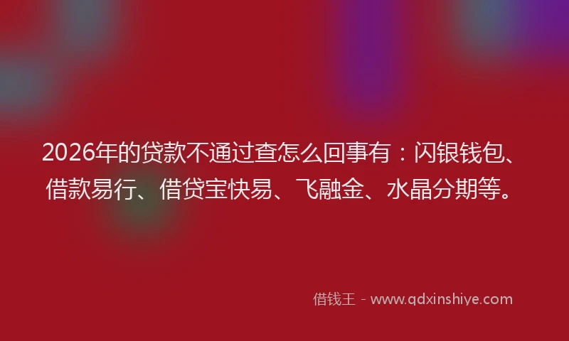 2026年的贷款不通过查怎么回事有：闪银钱包、借款易行、借贷宝快易、飞融金、水晶分期等。