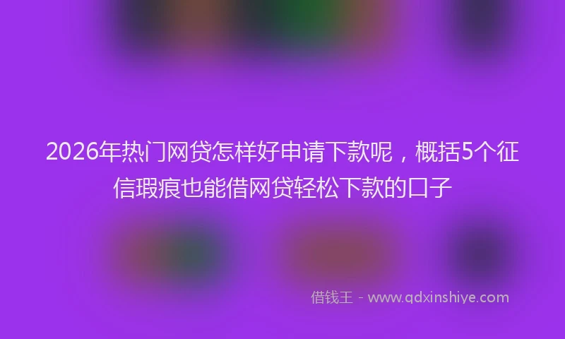 2026年热门网贷怎样好申请下款呢，概括5个征信瑕疵也能借网贷轻松下款的口子