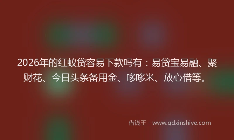 2026年的红蚁贷容易下款吗有：易贷宝易融、聚财花、今日头条备用金、哆哆米、放心借等。