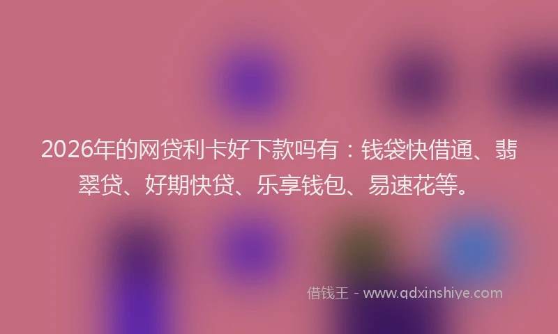 2026年的网贷利卡好下款吗有：钱袋快借通、翡翠贷、好期快贷、乐享钱包、易速花等。