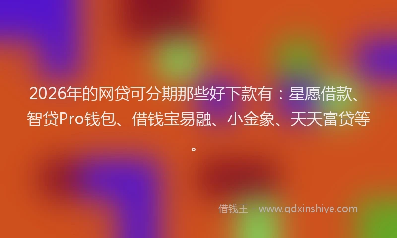 2026年的网贷可分期那些好下款有：星愿借款、智贷Pro钱包、借钱宝易融、小金象、天天富贷等。