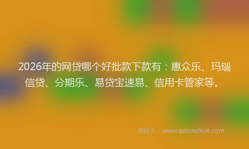 2026年的网贷哪个好批款下款有：惠众乐、玛瑙信贷、分期乐、易贷宝速易、信用卡管家等。