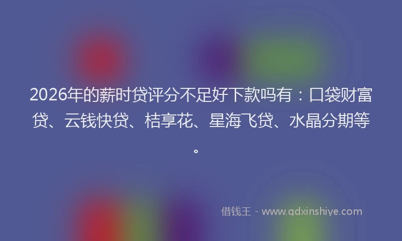 2026年的薪时贷评分不足好下款吗有：口袋财富贷、云钱快贷、桔享花、星海飞贷、水晶分期等。