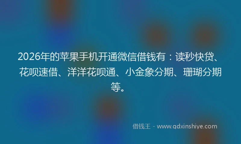 2026年的苹果手机开通微信借钱有：读秒快贷、花呗速借、洋洋花呗通、小金象分期、珊瑚分期等。