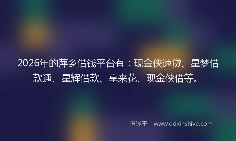2026年的萍乡借钱平台有:现金侠速贷、星梦借款通、星辉借款、享来花、现金侠借等。