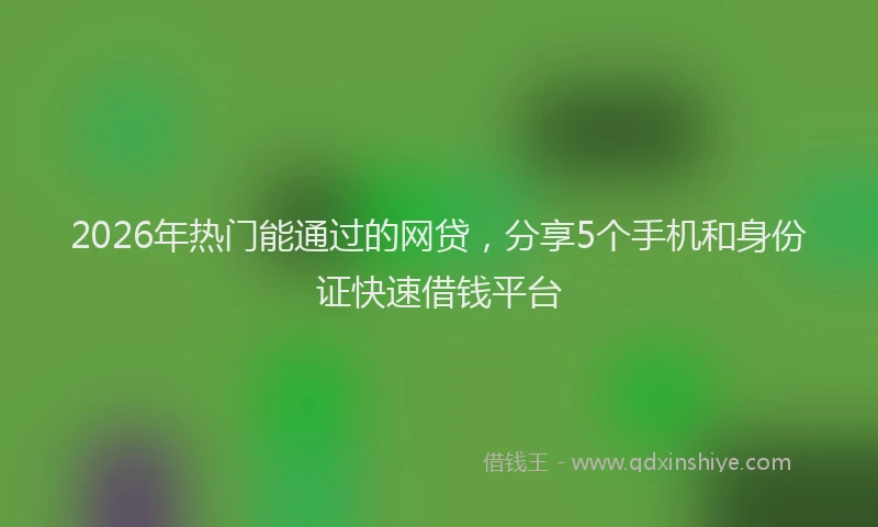 2026年热门能通过的网贷，分享5个手机和身份证快速借钱平台