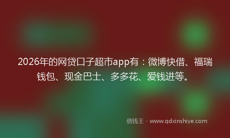 2026年的网贷口子超市app有：微博快借、福瑞钱包、现金巴士、多多花、爱钱进等。