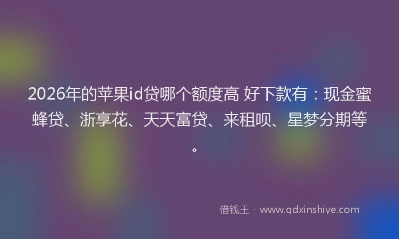 2026年的苹果id贷哪个额度高 好下款有：现金蜜蜂贷、浙享花、天天富贷、来租呗、星梦分期等。