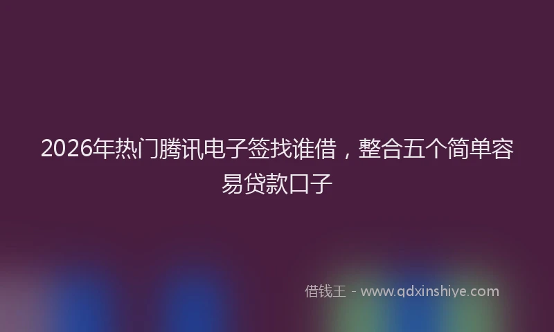 2026年热门腾讯电子签找谁借，整合五个简单容易贷款口子