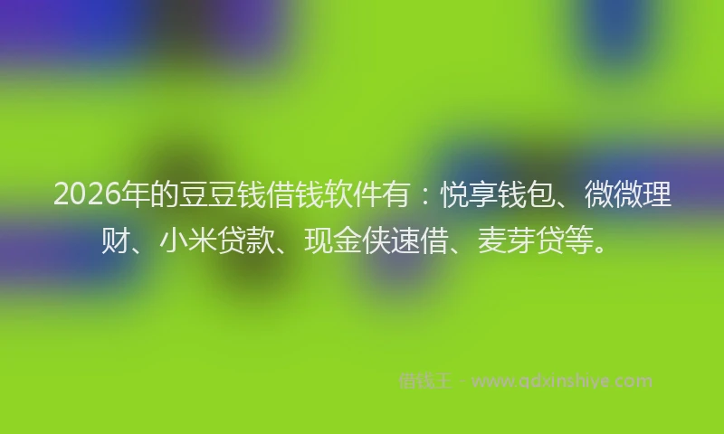 2026年的豆豆钱借钱软件有：悦享钱包、微微理财、小米贷款、现金侠速借、麦芽贷等。