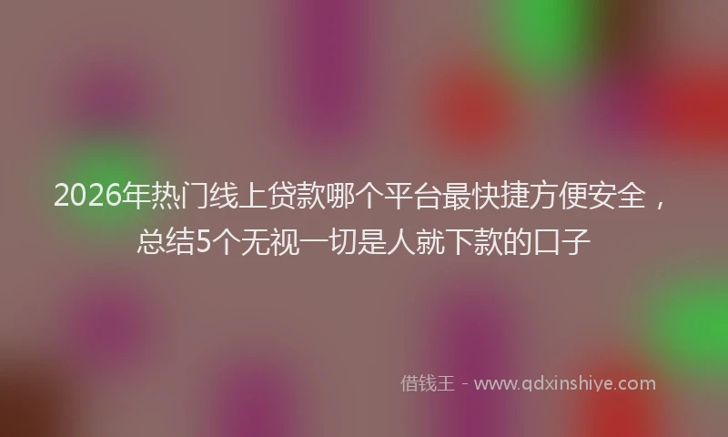 2026年热门线上贷款哪个平台最快捷方便安全，总结5个无视一切是人就下款的口子