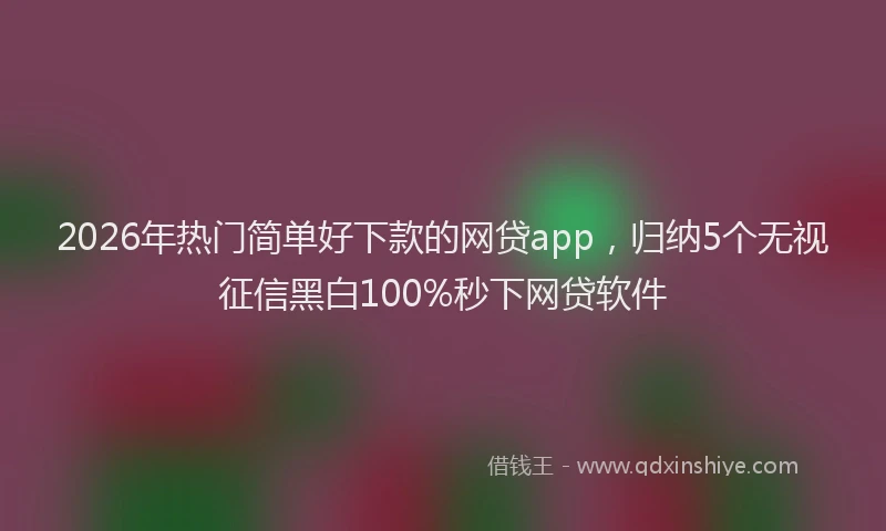 2026年热门简单好下款的网贷app，归纳5个无视征信黑白100%秒下网贷软件