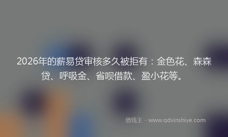 2026年的薪易贷审核多久被拒有：金色花、森森贷、呼吸金、省呗借款、盈小花等。