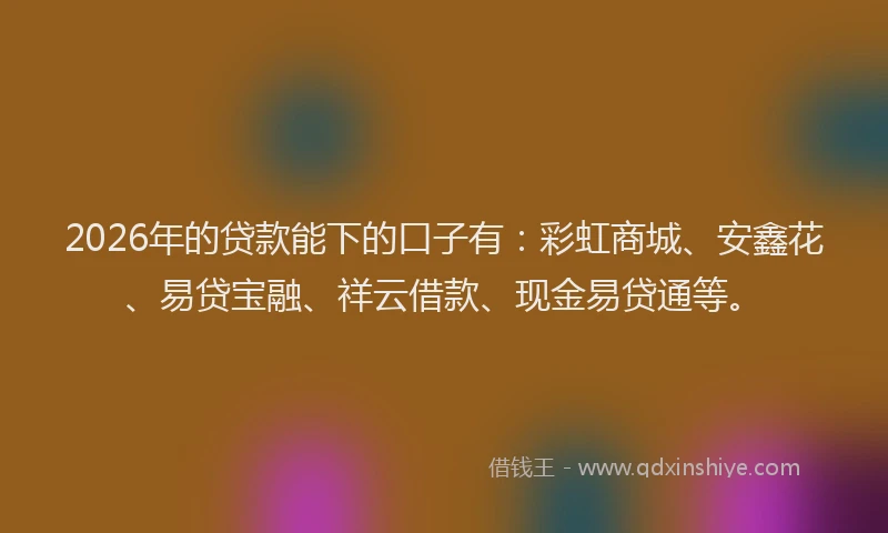 2026年的贷款能下的口子有：彩虹商城、安鑫花、易贷宝融、祥云借款、现金易贷通等。
