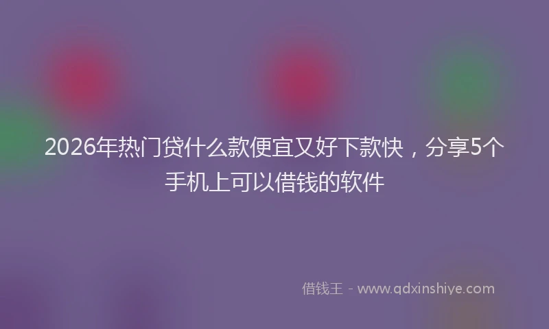 2026年热门贷什么款便宜又好下款快,分享5个手机上可以借钱的软件