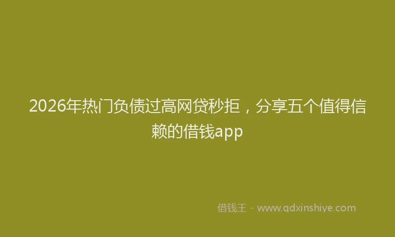 2026年热门负债过高网贷秒拒，分享五个值得信赖的借钱app