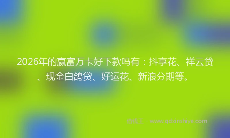 2026年的赢富万卡好下款吗有：抖享花、祥云贷、现金白鸽贷、好运花、新浪分期等。
