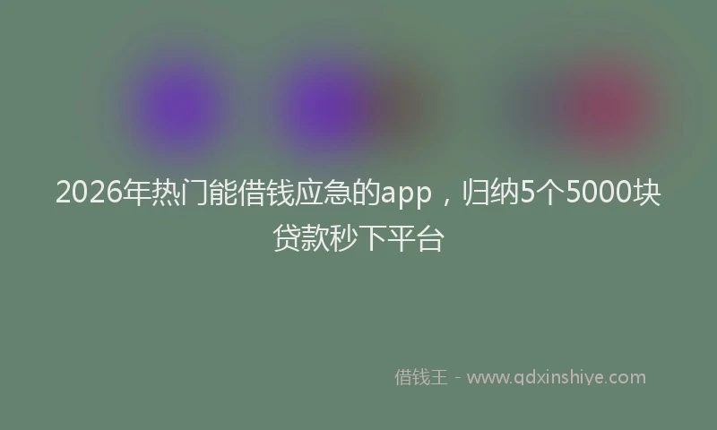 2026年热门能借钱应急的app，归纳5个5000块贷款秒下平台