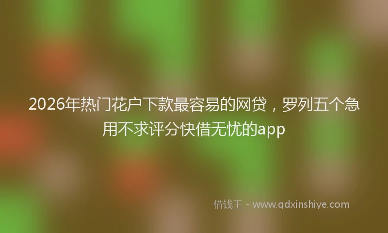 2026年热门花户下款最容易的网贷，罗列五个急用不求评分快借无忧的app