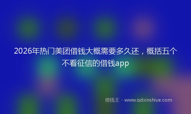 2026年热门美团借钱大概需要多久还，概括五个不看征信的借钱app