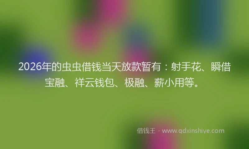 2026年的虫虫借钱当天放款暂有：射手花、瞬借宝融、祥云钱包、极融、薪小用等。