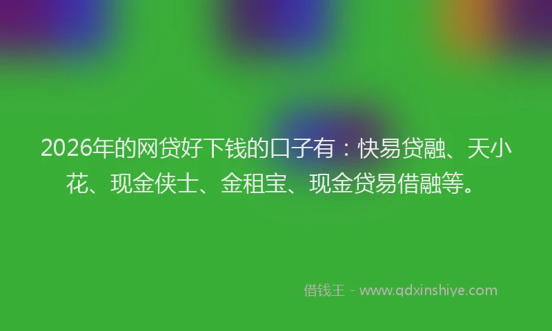 2026年的网贷好下钱的口子有：快易贷融、天小花、现金侠士、金租宝、现金贷易借融等。