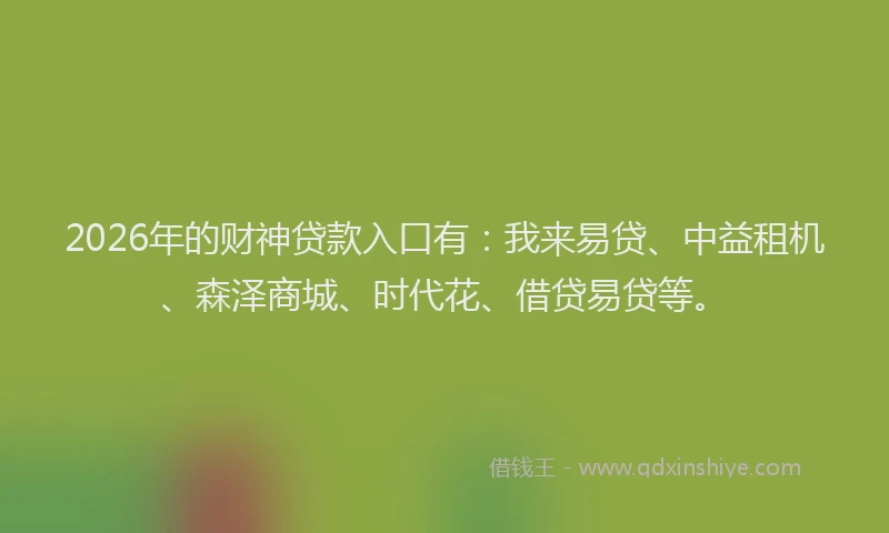 2026年的财神贷款入口有：我来易贷、中益租机、森泽商城、时代花、借贷易贷等。
